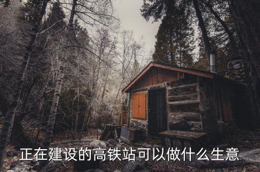 修高鐵能做什么生意，有400人左右我想在我們那里做小生意除啦開(kāi)餐廳賣燒烤還可