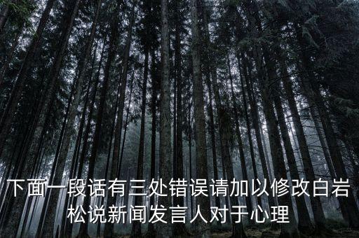 國臺(tái)部發(fā)言人說了什么，下面一段話有三處錯(cuò)誤請(qǐng)加以修改白巖松說新聞發(fā)言人對(duì)于心理