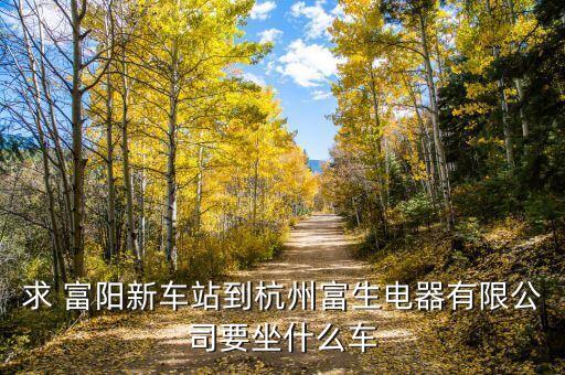 杭州富生電器的主營(yíng)業(yè)務(wù)是什么，求 富陽(yáng)新車站到杭州富生電器有限公司要坐什么車
