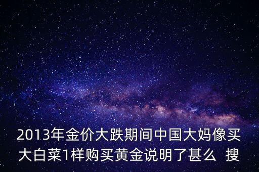 中國大媽為什么買黃金，2013年金價大跌期間中國大媽像買大白菜1樣購買黃金說明了甚么  搜