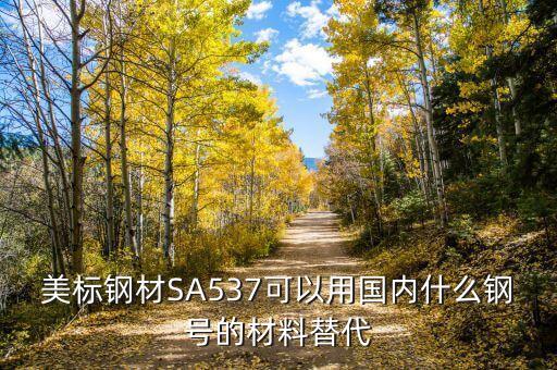 sa517用中國什么鋼替代，美標鋼材SA537可以用國內什么鋼號的材料替代