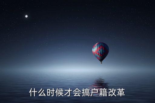 戶籍制度改革要什么時候，什么時候才會搞戶籍改革