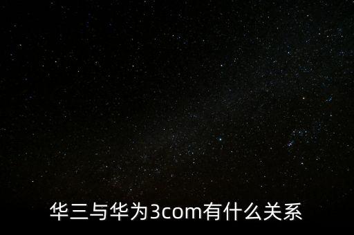 華三為什么屢次被收購，華三與華為3com有什么關(guān)系