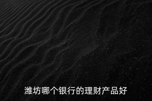 濰坊銀行理財(cái)叫什么，濰坊郵政儲(chǔ)蓄現(xiàn)在有什么理財(cái)產(chǎn)品