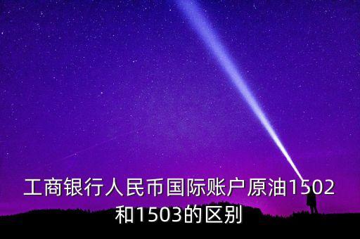 銀行的原油1503和1504什么意思，工商銀行人民幣國(guó)際賬戶原油1502和1503的區(qū)別