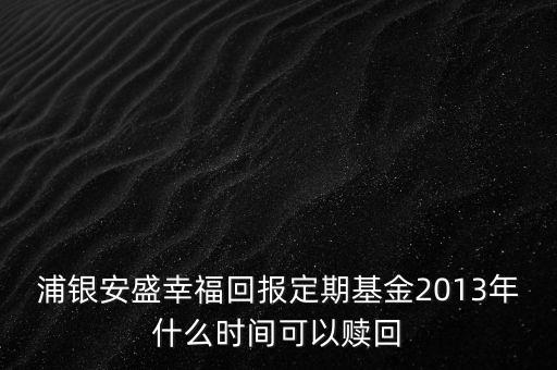 浦銀安盛幸?；貓蠖ㄆ诨?013年什么時間可以贖回