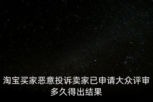 淘寶買家惡意投訴賣家已申請大眾評審多久得出結果