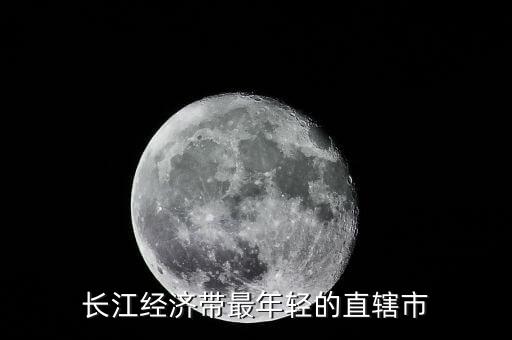長江經(jīng)濟帶包括什么直轄市，長江經(jīng)濟帶最年輕的直轄市