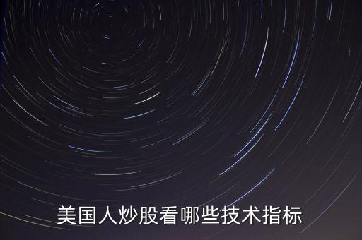 炒美股看什么指標，美國人炒股看哪些技術(shù)指標