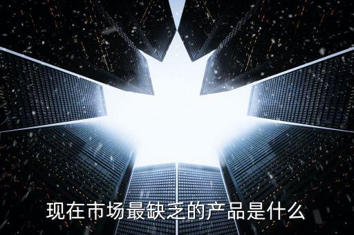 市場(chǎng)缺什么產(chǎn)品，親們你們覺得現(xiàn)在的市場(chǎng)缺乏什么產(chǎn)品