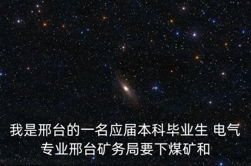 我是邢臺的一名應屆本科畢業(yè)生 電氣專業(yè)邢臺礦務(wù)局要下煤礦和
