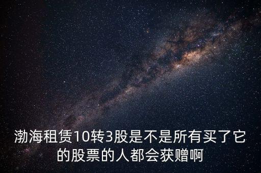 渤海租賃什么時(shí)候股權(quán)置換，渤海租賃10轉(zhuǎn)3股是不是所有買(mǎi)了它的股票的人都會(huì)獲贈(zèng)啊