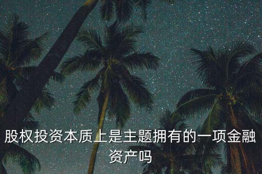 股權(quán)投資本質(zhì)上主體是什么，股權(quán)投資本質(zhì)上是主題擁有的一項(xiàng)金融資產(chǎn)嗎