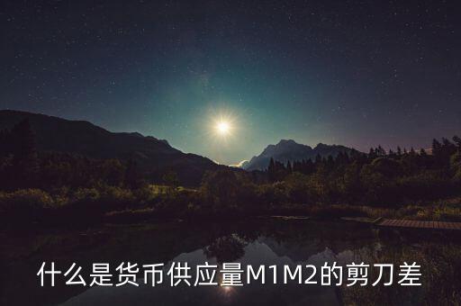 銀行剪刀差什么意思，什么是貨幣供應(yīng)量M1M2的剪刀差