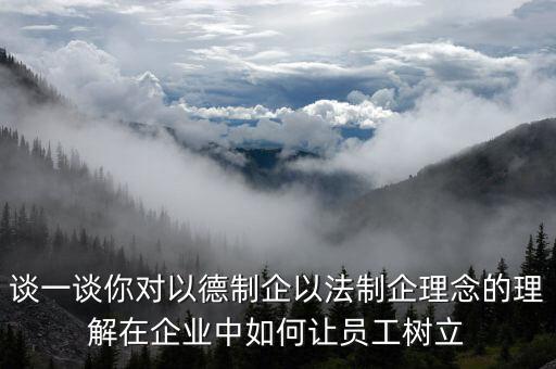 談一談你對(duì)以德制企以法制企理念的理解在企業(yè)中如何讓員工樹立