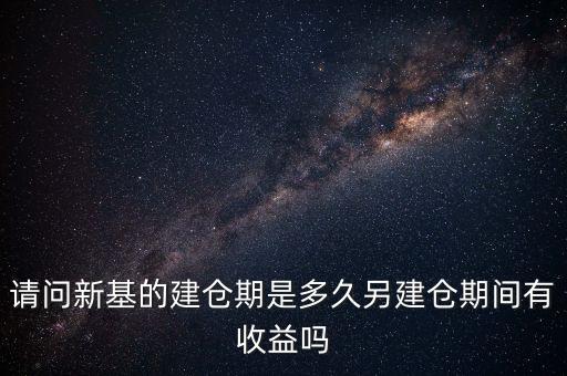 建倉期什么時(shí)候好，請問新基的建倉期是多久另建倉期間有收益嗎