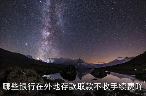 什么銀行異地存款不要手續(xù)費(fèi)，哪些銀行在外地存款取款不收手續(xù)費(fèi)吖