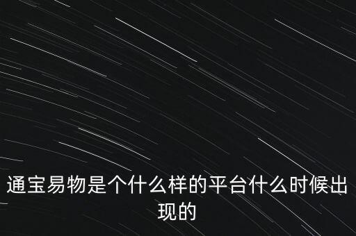 寶易互通是個(gè)什么東西，通寶易物是個(gè)什么樣的平臺(tái)什么時(shí)候出現(xiàn)的