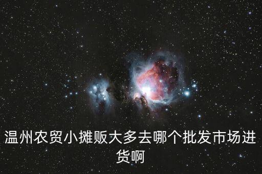 溫州農(nóng)貿(mào)小攤販大多去哪個批發(fā)市場進(jìn)貨啊