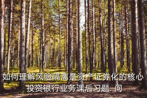 風(fēng)險隔離的機制是什么，如何理解風(fēng)險隔離是資產(chǎn)證券化的核心 投資銀行業(yè)務(wù)課后習(xí)題  問