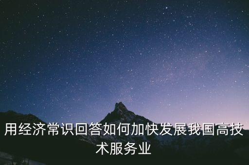 用經(jīng)濟(jì)常識(shí)回答如何加快發(fā)展我國高技術(shù)服務(wù)業(yè)