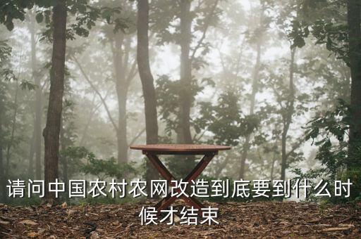 什么是農(nóng)網(wǎng)改造，請(qǐng)問中國(guó)農(nóng)村農(nóng)網(wǎng)改造到底要到什么時(shí)候才結(jié)束