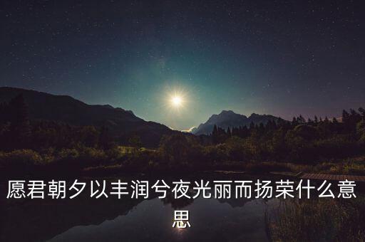 望風而什么，愿君朝夕以豐潤兮夜光麗而揚榮什么意思