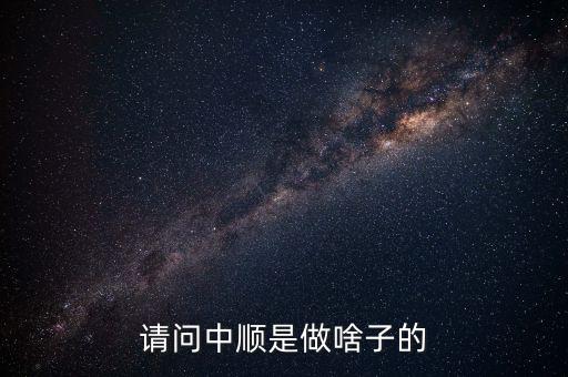 潔柔為什么叫中順，請(qǐng)問(wèn)中順是做啥子的