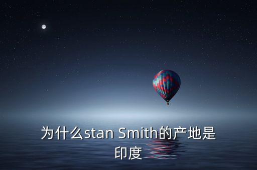 nano為什么在印度出產(chǎn)，為什么stan Smith的產(chǎn)地是印度