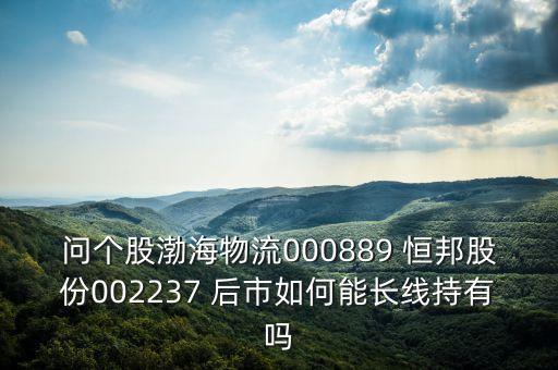 問(wèn)個(gè)股渤海物流000889 恒邦股份002237 后市如何能長(zhǎng)線(xiàn)持有嗎