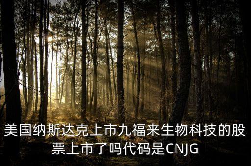 九福來(lái)什么時(shí)候上市，美國(guó)納斯達(dá)克上市九福來(lái)生物科技的股票上市了嗎代碼是CNJG