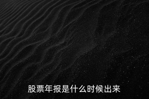 股票年報(bào)什么時(shí)候出，股票年報(bào)是什么時(shí)候出來