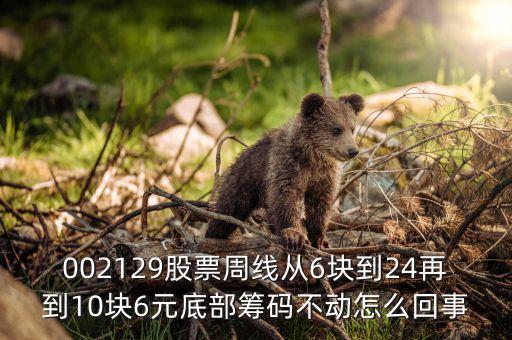 股票底倉為什么不能動，002129股票周線從6塊到24再到10塊6元底部籌碼不動怎么回事