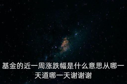 基金漲跌幅是什么意思，基金的近一周漲跌幅是什么意思從哪一天道哪一天謝謝謝