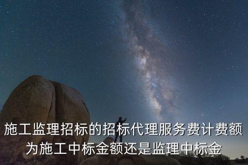 施工監(jiān)理招標(biāo)的招標(biāo)代理服務(wù)費計費額為施工中標(biāo)金額還是監(jiān)理中標(biāo)金