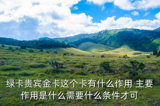 郵政綠卡貴賓金卡有什么好處，綠卡貴賓金卡這個(gè)卡有什么作用 主要作用是什么需要什么條件才可