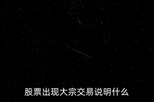 股票大宗交易買入說(shuō)明什么，股票出現(xiàn)大宗交易說(shuō)明什么