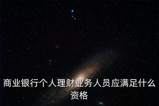 銀行銷售理財(cái)需要什么資格，商業(yè)銀行個人理財(cái)業(yè)務(wù)人員應(yīng)滿足什么資格