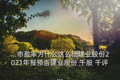 ...市盈率為什么這么低建業(yè)股份2021年報(bào)預(yù)告建業(yè)股份 千股 千評(píng)...