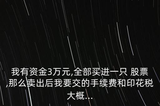 我有資金3萬(wàn)元,全部買進(jìn)一只 股票,那么賣出后我要交的手續(xù)費(fèi)和印花稅大概...