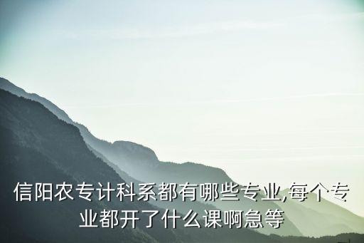 信陽(yáng)農(nóng)專計(jì)科系都有哪些專業(yè),每個(gè)專業(yè)都開了什么課啊急等