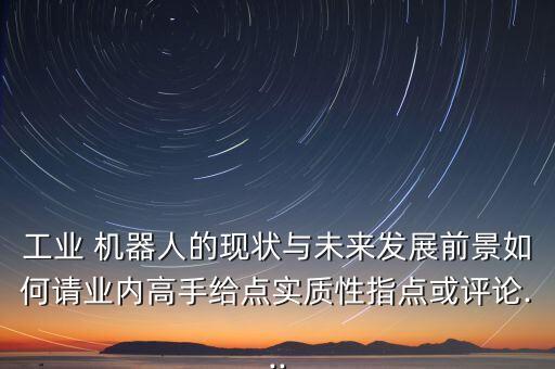 工業(yè) 機(jī)器人的現(xiàn)狀與未來發(fā)展前景如何請業(yè)內(nèi)高手給點(diǎn)實(shí)質(zhì)性指點(diǎn)或評論...