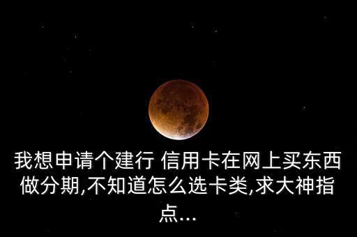 我想申請個(gè)建行 信用卡在網(wǎng)上買東西做分期,不知道怎么選卡類,求大神指點(diǎn)...