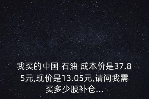 我買的中國(guó) 石油 成本價(jià)是37.85元,現(xiàn)價(jià)是13.05元,請(qǐng)問(wèn)我需買多少股補(bǔ)倉(cāng)...