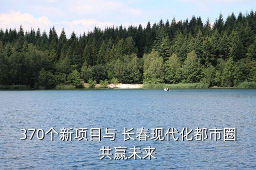 370個(gè)新項(xiàng)目與 長春現(xiàn)代化都市圈共贏未來