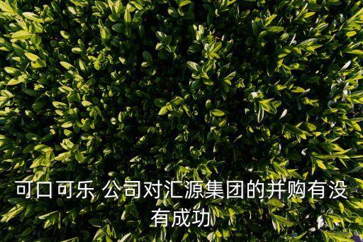 可口可樂(lè) 公司對(duì)匯源集團(tuán)的并購(gòu)有沒(méi)有成功