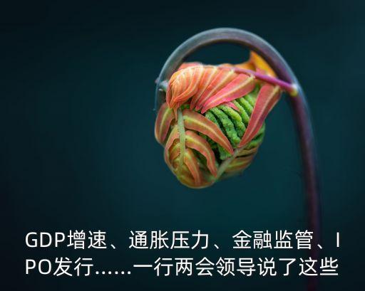 GDP增速、通脹壓力、金融監(jiān)管、IPO發(fā)行……一行兩會(huì)領(lǐng)導(dǎo)說了這些