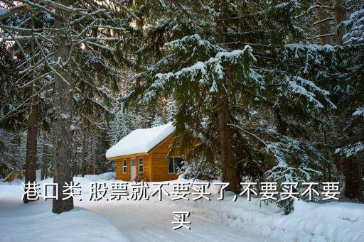 港口類 股票就不要買(mǎi)了,不要買(mǎi)不要買(mǎi)
