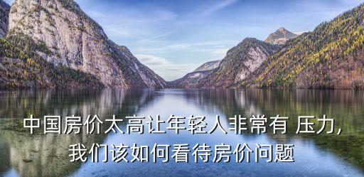 中國房價(jià)太高讓年輕人非常有 壓力,我們該如何看待房價(jià)問題