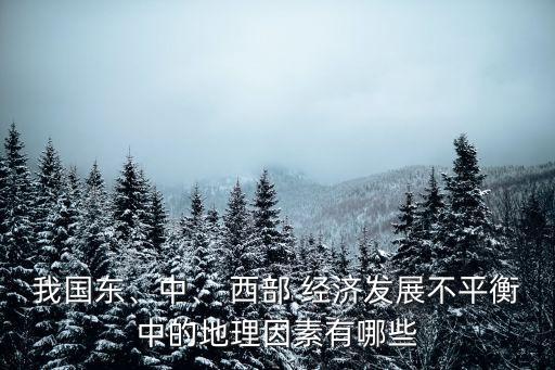 我國(guó)東、中、 西部 經(jīng)濟(jì)發(fā)展不平衡中的地理因素有哪些